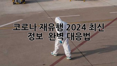 🚨 코로나 재유행🚨 2024 최신 정보 & 완벽 대응법